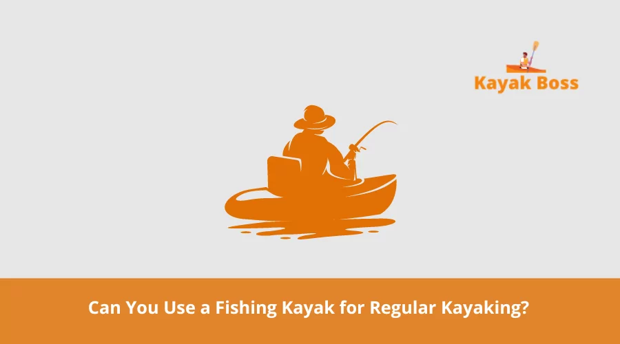 Can You Use a Fishing Kayak for Regular Kayaking? 